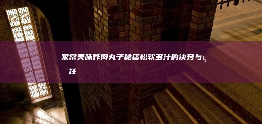 家常美味！炸肉丸子秘籍：松软多汁的诀窍与烹饪步骤